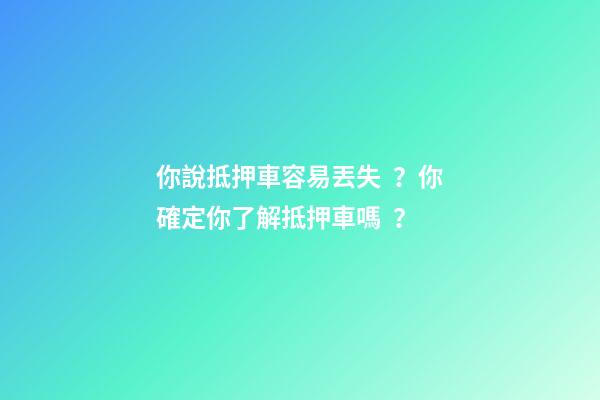 你說抵押車容易丟失？你確定你了解抵押車嗎？